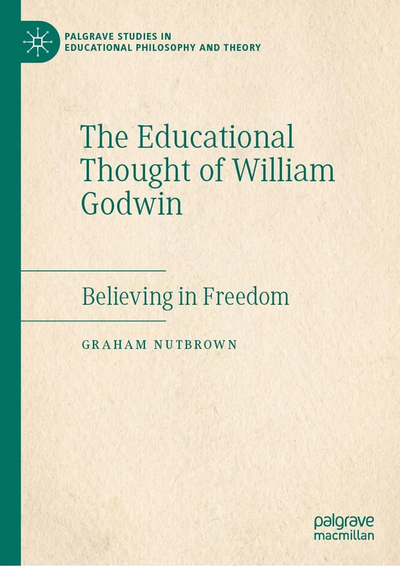 The Educational Thought of William Godwin: Believing in Freedom (Palgrave Studies in Educational Philosophy and Theory)