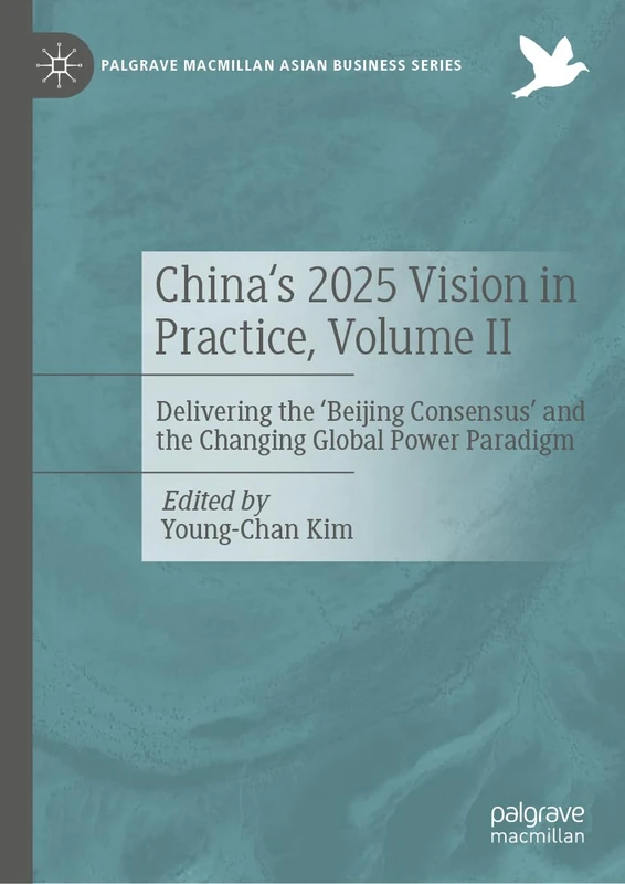 China's 2025 Vision in Practice, Volume II: Delivering the 'Beijing Consensus' and the Changing Global Power Paradigm (Palgrave Macmillan Asian Business Series)