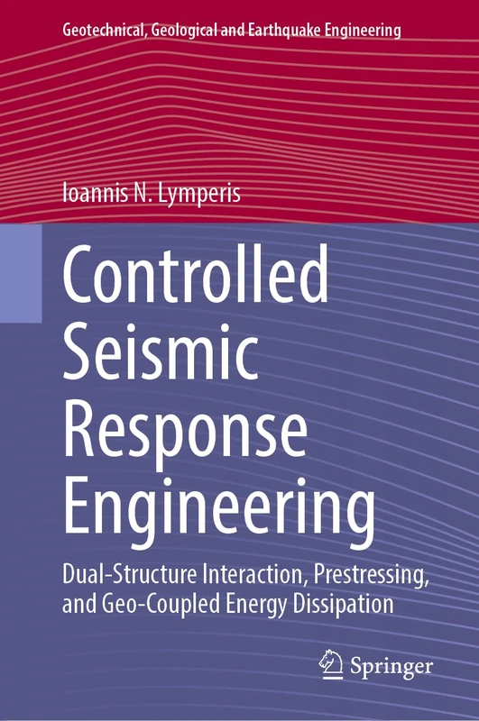 Controlled Seismic Response Engineering: Dual-Structure Interaction, Prestressing, and Geo-Coupled Energy Dissipation (Geotechnical, Geological and Earthquake Engineering, 71)
