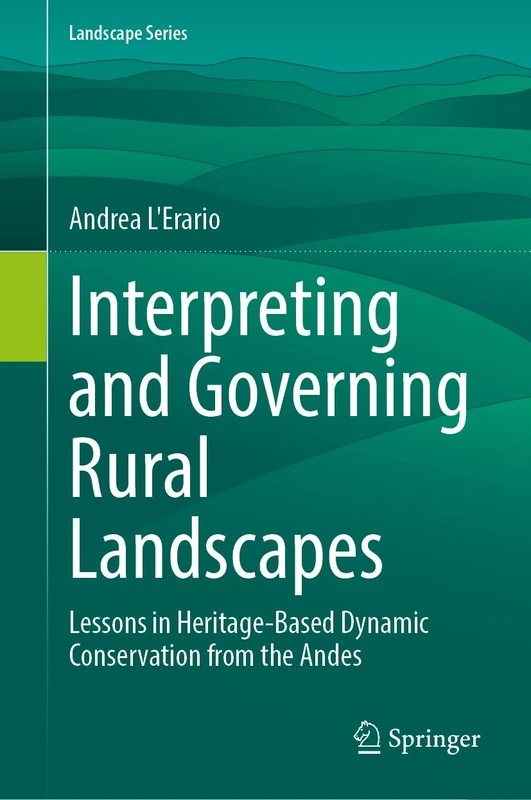 Interpreting and Governing Rural Landscapes: Lessons in Heritage-Based Dynamic Conservation from the Andes (Landscape Series, 37)
