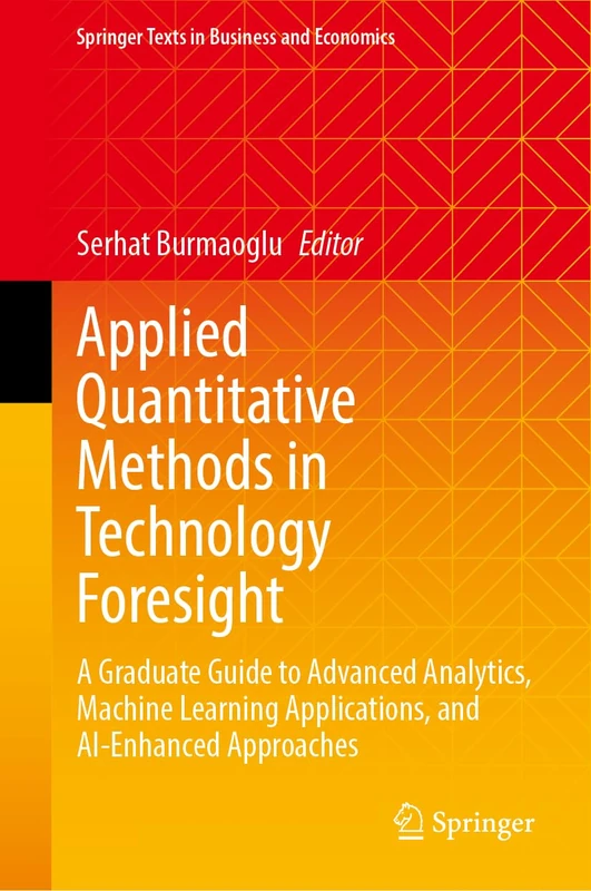 Applied Quantitative Methods in Technology Foresight: A Graduate Guide to Advanced Analytics, Machine Learning Applications, and AI-Enhanced Approaches (Springer Texts in Business and Economics)