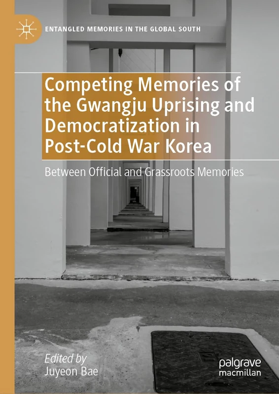 Competing Memories of the Gwangju Uprising and Democratization in Post-Cold War Korea: Between Official and Grassroots Memories (Entangled Memories in the Global South)