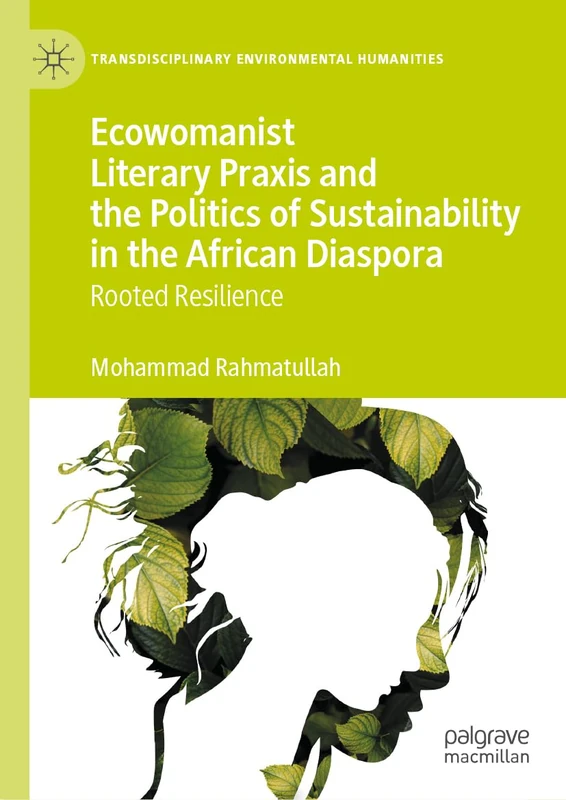 Ecowomanist Literary Praxis and the Politics of Sustainability in the African Diaspora: Rooted Resilience (Transdisciplinary Environmental Humanities)