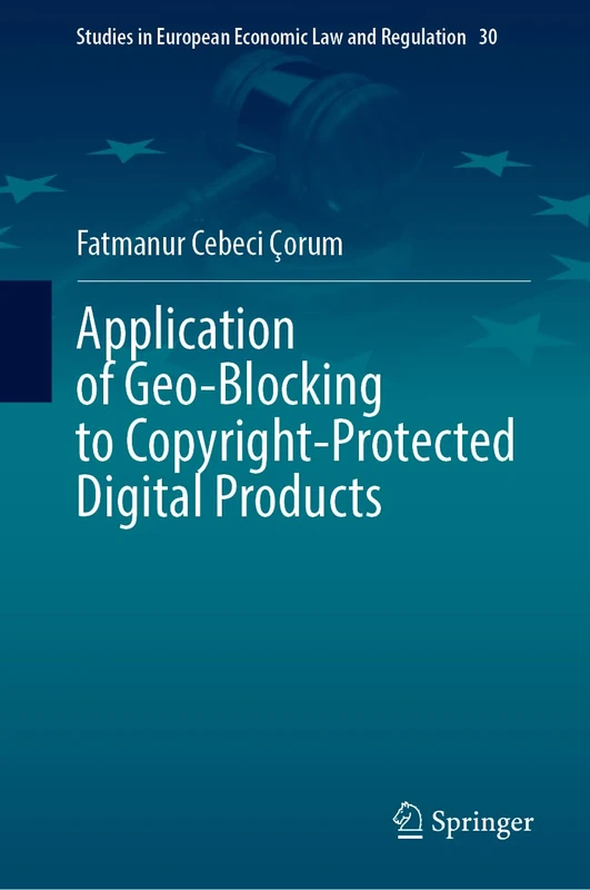 Application of Geo-Blocking to Copyright-Protected Digital Products: 30 (Studies in European Economic Law and Regulation, 30)