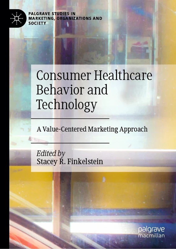 Consumer Healthcare Behavior and Technology: A Value-Centered Marketing Approach (Palgrave Studies in Marketing, Organizations and Society)