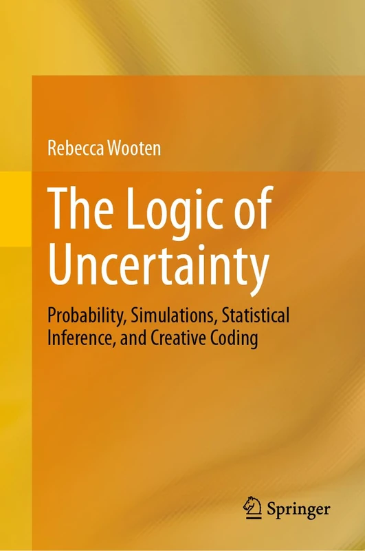 The Logic of Uncertainty: Probability, Simulations, Statistical Inference, and Creative Coding
