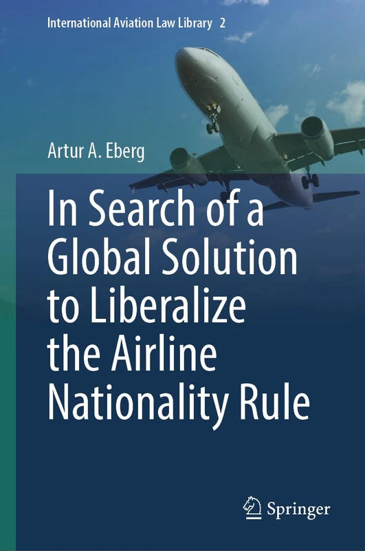 In Search of a Global Solution to Liberalize the Airline Nationality Rule (International Aviation Law Library, 2)