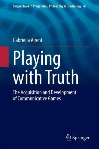 Playing with Truth: The Acquisition and Development of Communicative Games (Perspectives in Pragmatics, Philosophy & Psychology, 41)