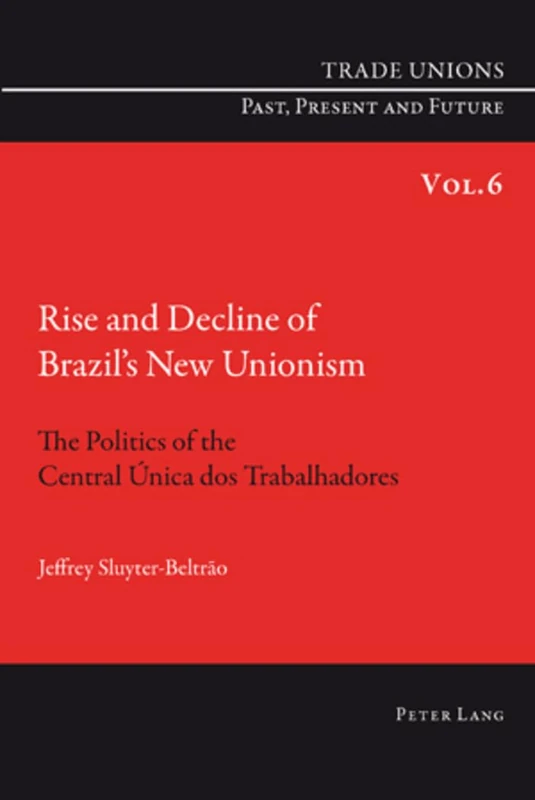 Rise and Decline of Brazil’s New Unionism: The Politics of the Central Única dos Trabalhadores: 6 (Trade Unions. Past, Present and Future)
