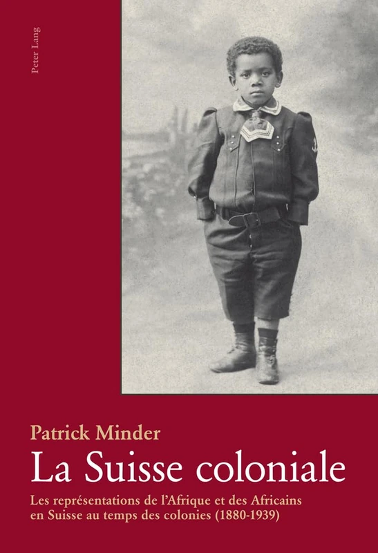La Suisse Coloniale: Les Représentations de l'Afrique Et Des Africains En Suisse Au Temps Des Colonies (1880-1939)