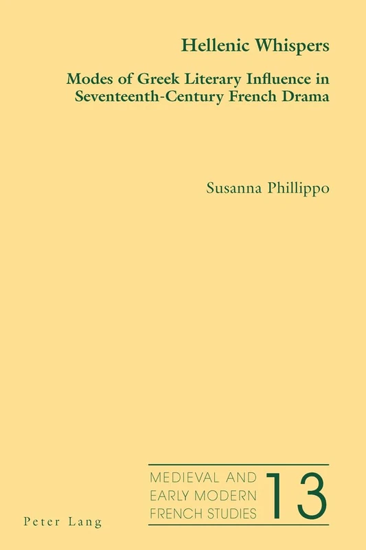 Hellenic Whispers: Modes of Greek Literary Influence in Seventeenth-Century French Drama: 13 (Medieval and Early Modern French Studies)
