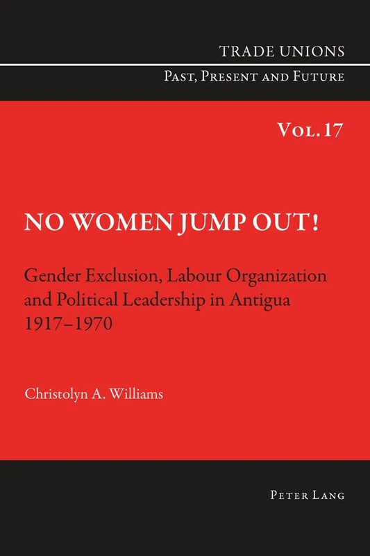 No Women Jump Out!: Gender Exclusion, Labour Organization and Political Leadership in Antigua 1917-1970: 17 (Trade Unions. Past, Present and Future)