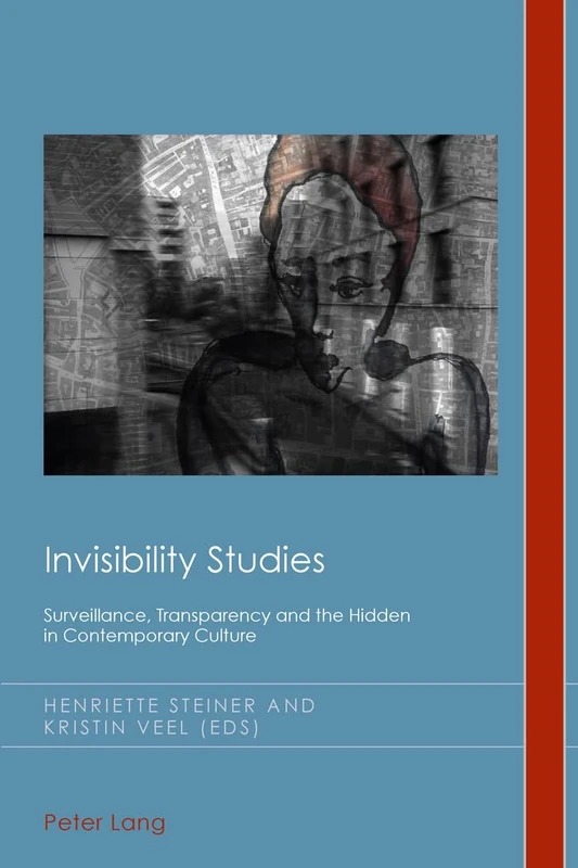 Invisibility Studies: Surveillance, Transparency and the Hidden in Contemporary Culture: 23 (Cultural History & Literary Imagination)
