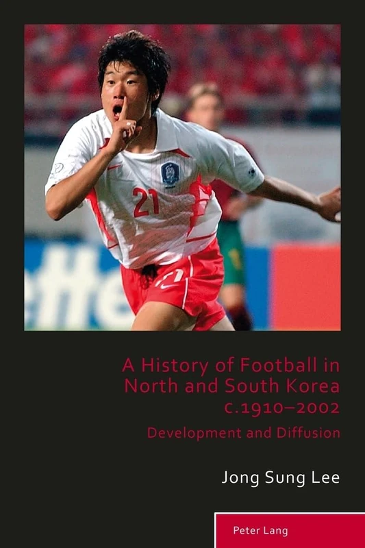 A History of Football in North and South Korea c.1910–2002: Development and Diffusion: 5 (Sport, History and Culture)