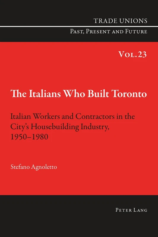 The Italians Who Built Toronto: Italian Workers and Contractors in the City’s Housebuilding Industry, 1950–1980: 23 (Trade Unions. Past, Present and Future)