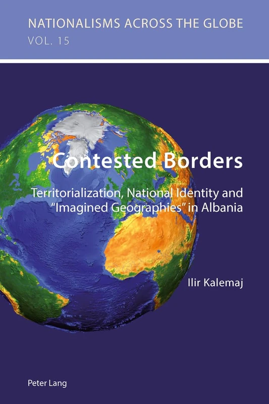 Contested Borders: Territorialization, National Identity and «Imagined Geographies» in Albania: 15 (Nationalisms Across the Globe)