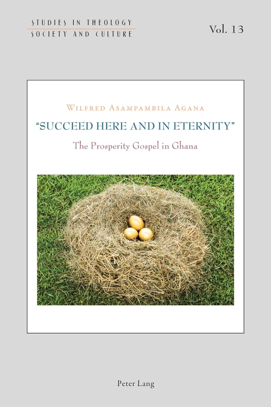 «Succeed Here and in Eternity»: The Prosperity Gospel in Ghana: 13 (Studies in Theology, Society and Culture)