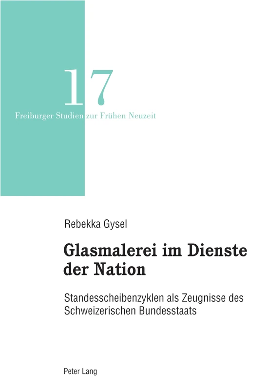 Glasmalerei im Dienste der Nation: Standesscheibenzyklen als Zeugnisse des Schweizerischen Bundesstaats: 17 (Freiburger Studien zur Fruehen Neuzeit)