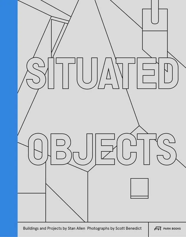 Situated Objects: Buildings and Projects by Stan Allen, Photographs by Scott Benedict