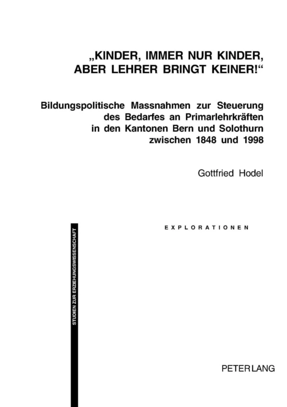 «Kinder, Immer Nur Kinder, Aber Lehrer Bringt Keiner!»: Bildungspolitische Massnahmen Zur Steuerung Des Bedarfes an Primarlehrkraeften in Den Kantonen ... Zwischen 1848 Und 1998: 40 (Explorationen)