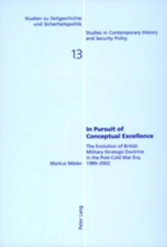 In Pursuit of Conceptual Excellence: The Evolution of British Military-Strategic Doctrine in the Post-Cold War Era, 1989-2002: 13 (Studien zu ... in Contemporary History and Security Policy)
