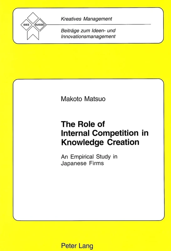 The Role of Internal Competition in Knowledge Creation: An Empirical Study in Japanese Firms: 11 (Kreatives Management Beitrage zum Ideen- und Innovationsmanagement)