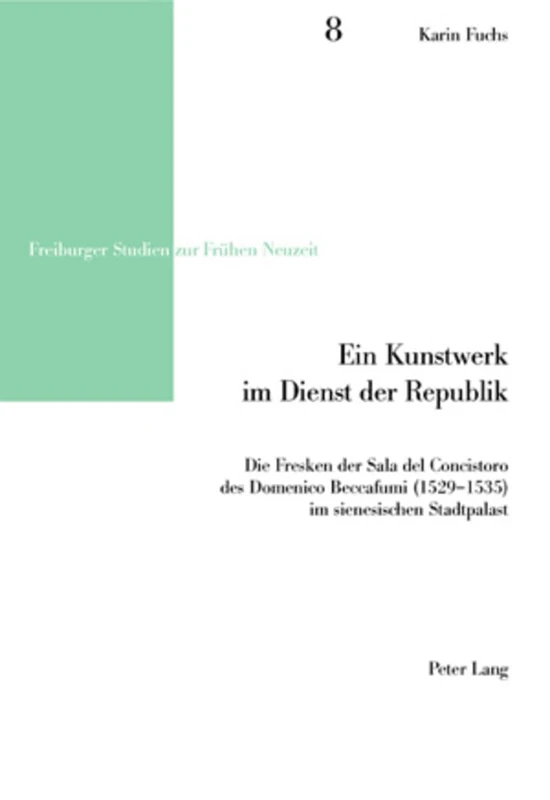 Ein Kunstwerk Im Dienst Der Republik: Die Fresken Der Sala del Concistoro Des Domenico Beccafumi (1529-1535) Im Sienesischen Stadtpalast: 8 (Freiburger Studien Zur Fruehen Neuzeit)