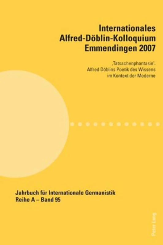 Internationales Alfred-Doeblin-Kolloquium Emmendingen 2007: 'Tatsachenphantasie'. Alfred Doeblins Poetik des Wissens im Kontext der Moderne: 95 (Jahrbuch Für Internationale Germanistik - Reihe a)