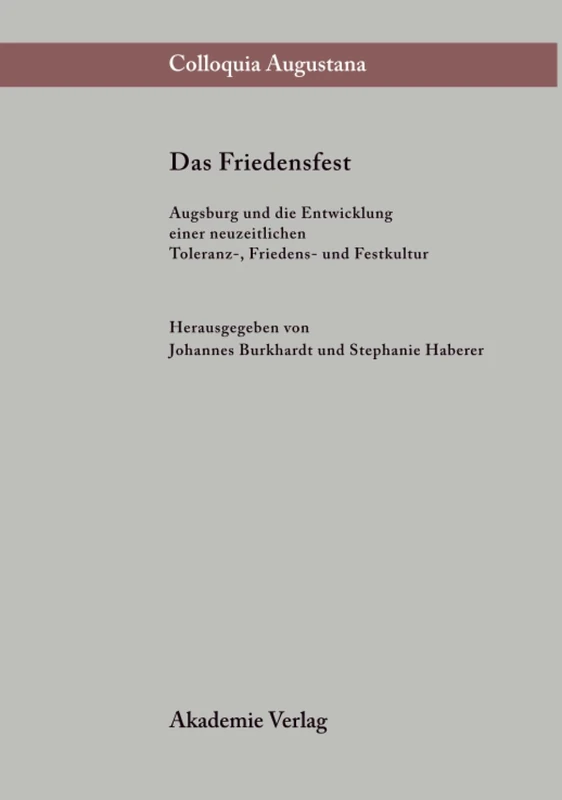 Das Friedensfest: Augsburg Und Die Entwicklung Einer Neuzeitlichen Europäischen Toleranz-, Friedens- Und Festkultur: 13 (Colloquia Augustana)