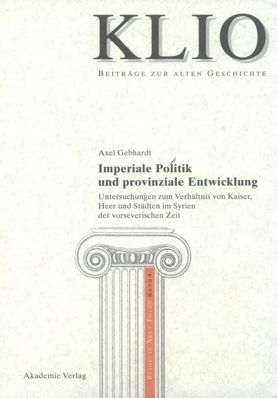 Imperiale Politik und provinziale Entwicklung: Untersuchungen Zum Verhältnis Von Kaiser, Heer Und Städten Im Syrien Der Vorseverischen Zeit: 4 (Klio / Beihefte. Neue Folge)