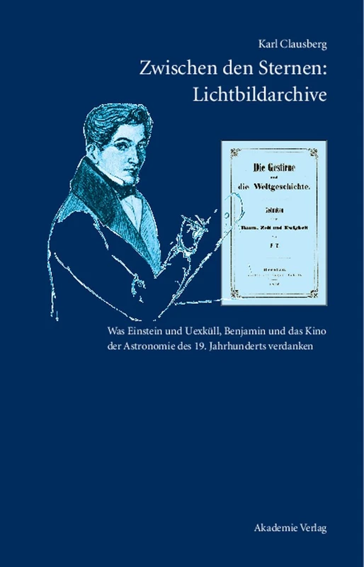 Zwischen den Sternen: Lichtbildarchive / Felix Eberty: Die Gestirne und die Weltgeschichte: Was Einstein Und Uexküll, Benjamin Und Das Kino Der Astronomie Des 19. Jahrhunderts Verdanken