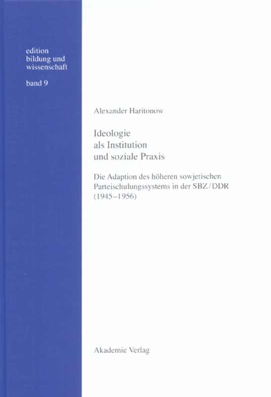 Ideologie ALS Institution Und Soziale PRAXIS: Die Adaption Des Höheren Sowjetischen Parteischulungssystems in Der Sbz/DDR (1945-1956): 9 (Edition Bildung Und Wissenschaft)