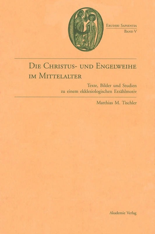Die Christus- Und Engelweihe Im Mittelalter: Texte, Bilder Und Studien Zu Einem Ekklesiologischen Erzählmotiv: 5 (Erudiri Sapientia)