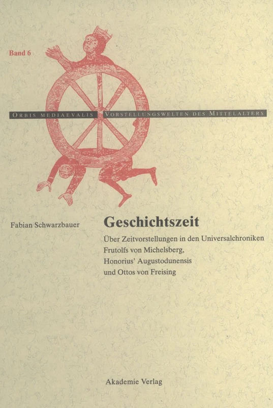 Geschichtszeit: Über Zeitvorstellungen in Den Universalchroniken Frutolfs Von Michelsberg, Honorius' Augustodunensis Und Ottos Von Freising: 6 (Orbis Mediaevalis. Vorstellungswelten Des Mittelalters)