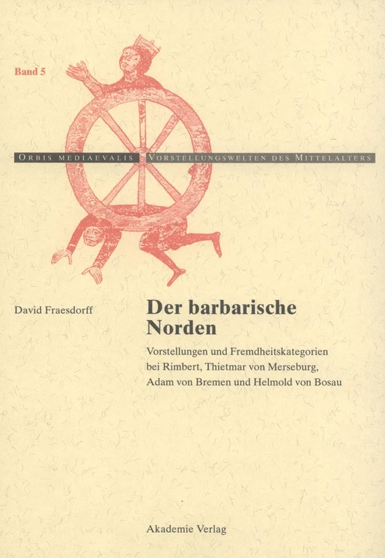 Der Barbarische Norden: Vorstellungen Und Fremdheitskategorien Bei Rimbert, Thietmar Von Merseburg, Adam Von Bremen Und Helmold Von Bosau: 5 (Orbis Mediaevalis. Vorstellungswelten Des Mittelalters)