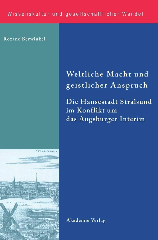 Weltliche Macht Und Geistlicher Anspruch: Die Hansestadt Stralsund Im Konflikt Um Das Augsburger Interim: 28 (Wissenskultur Und Gesellschaftlicher Wandel)