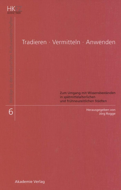Tradieren - Vermitteln - Anwenden: Zum Umgang Mit Wissensbeständen in Spätmittelalterlichen Und Frühneuzeitlichen Städten: 6 (Beiträge Zu Den Historischen Kulturwissenschaften)