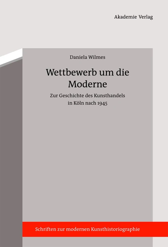 Wettbewerb um die Moderne: Zur Geschichte des Kunsthandels in Köln nach 1945: 2 (Schriften zur modernen Kunsthistoriographie, 2)