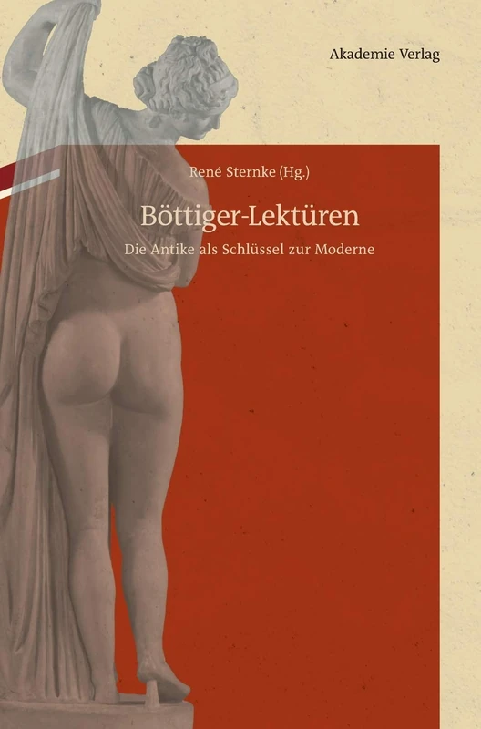 Böttiger-Lektüren: Die Antike ALS Schlüssel Zur Moderne. Mit Karl August Böttigers Antiquarisch-Erotischen Papieren Im Anhang