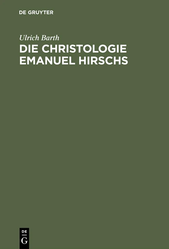 Die Christologie Emanuel Hirschs: Eine Systematische Und Problemgeschichtliche Darstellung Ihrer Geschichtsmethodologischen, Erkenntniskritischen Und Subjektivitätstheoretischen Grundlagen