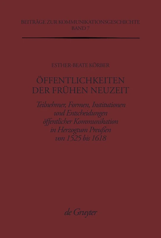 Öffentlichkeiten der Frühen Neuzeit: Teilnehmer, Formen, Institutionen und Entscheidungen öffentlicher Kommunikation im Herzogtum Preußen von 1525 bis ... 7 (Beiträge zur Kommunikationsgeschichte, 7)