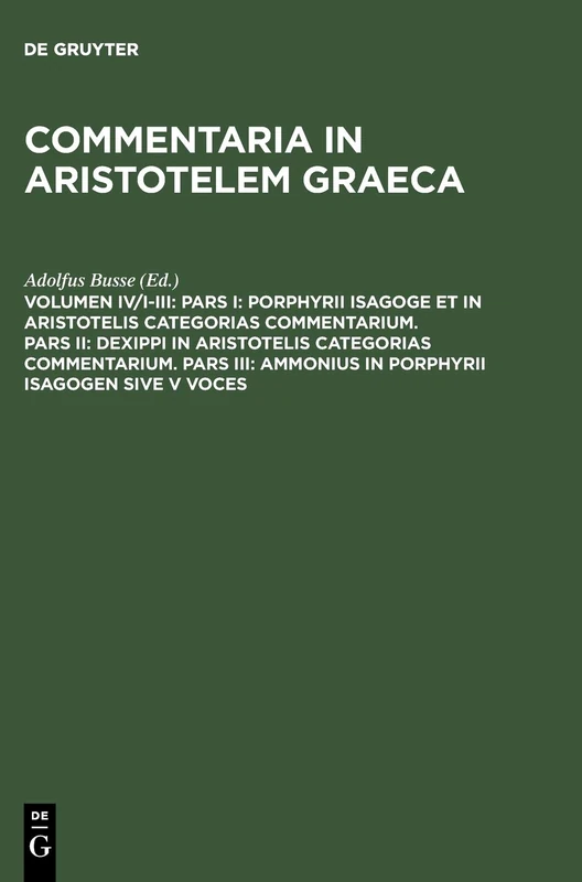 Pars I: Porphyrii Isagoge et in Aristotelis Categorias commentarium. Pars II: Dexippi in Aristotelis Categorias commentarium. Pars III: Ammonius in Porphyrii Isagogen sive V voces