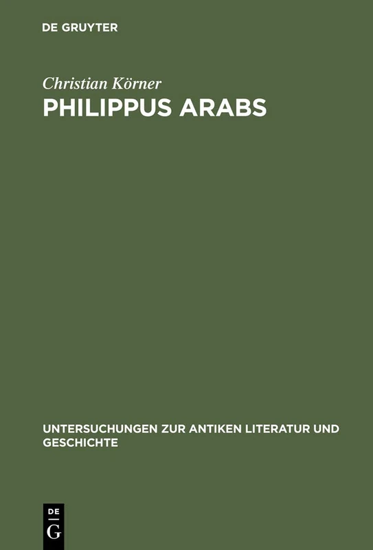 Philippus Arabs: Ein Soldatenkaiser in der Tradition des antoninisch-severischen Prinzipats: 61 (Untersuchungen zur Antiken Literatur und Geschichte, 61)