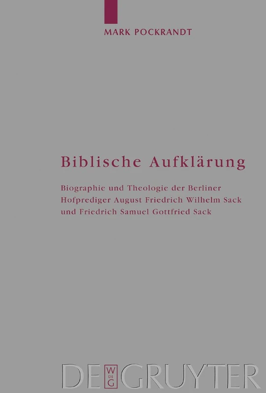 Biblische Aufklärung: Biographie Und Theologie Der Berliner Hofprediger August Friedrich Wilhelm Sack (1703-1786) Und Friedrich Samuel Gottfried Sack (1738-1817): 86 (Arbeiten Zur Kirchengeschichte)