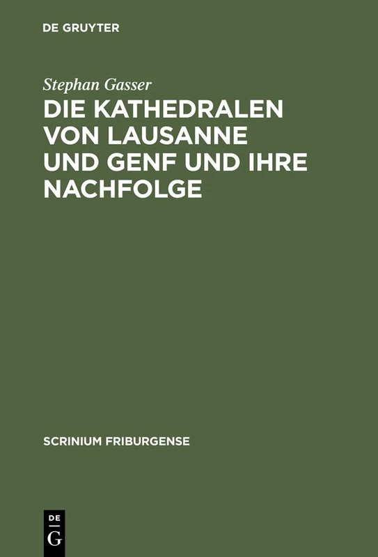 Die Kathedralen von Lausanne und Genf und ihre Nachfolge: Früh- und hochgotische Architektur in der Westschweiz (1170-1350): 17 (Scrinium Friburgense, 17)