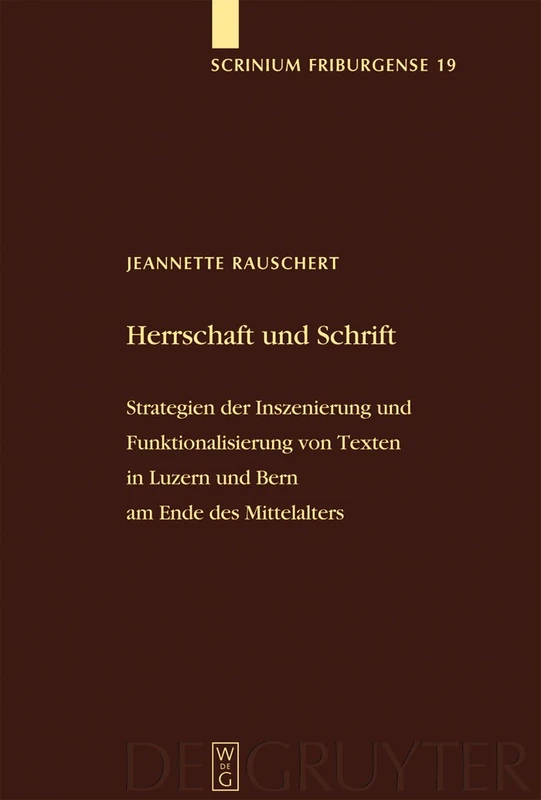 Herrschaft und Schrift: Strategien der Inszenierung und Funktionalisierung von Texten in Luzern und Bern am Ende des Mittelalters: 19 (Scrinium Friburgense, 19)