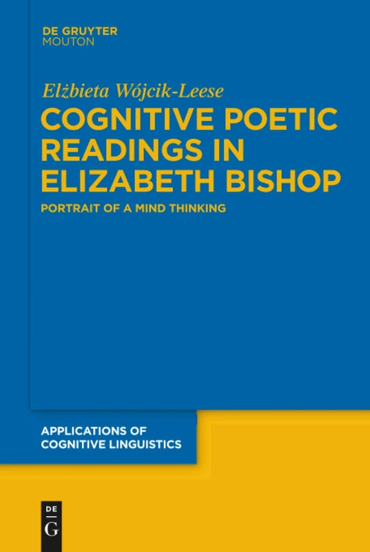 Cognitive Poetic Readings in Elizabeth Bishop: Portrait of a Mind Thinking: 15 (Applications of Cognitive Linguistics [ACL], 15)