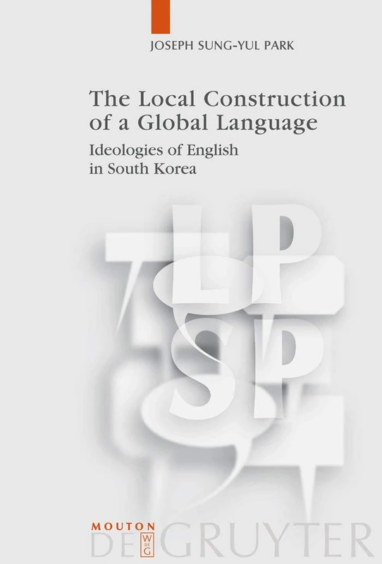 The Local Construction of a Global Language: Ideologies of English in South Korea: 24 (Language, Power and Social Process [LPSP], 24)