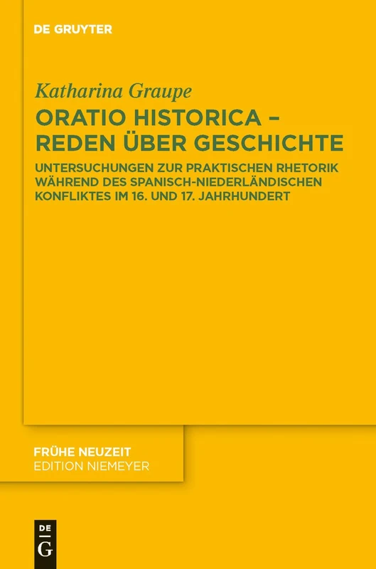 Oratio historica - Reden über Geschichte: Untersuchungen zur praktischen Rhetorik während des spanisch-niederländischen Konfliktes im 16. und 17. Jahrhunderts: 156 (Fruhe Neuzeit, 156)