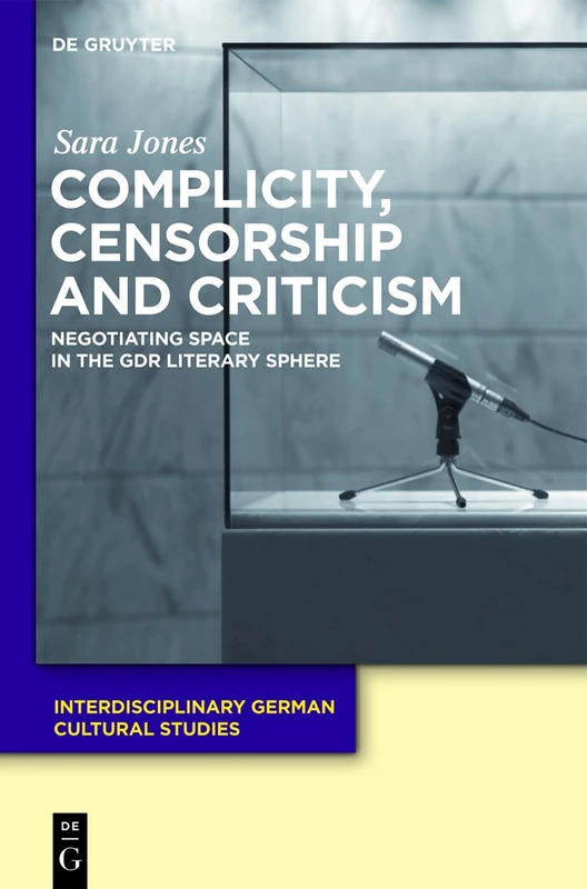 Complicity, Censorship and Criticism: Negotiating Space in the GDR Literary Sphere: 10 (Interdisciplinary German Cultural Studies, 10)